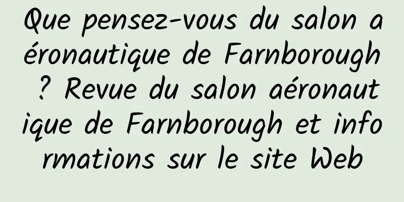 Que pensez-vous du salon aéronautique de Farnborough ? Revue du salon aéronautique de Farnborough et informations sur le site Web