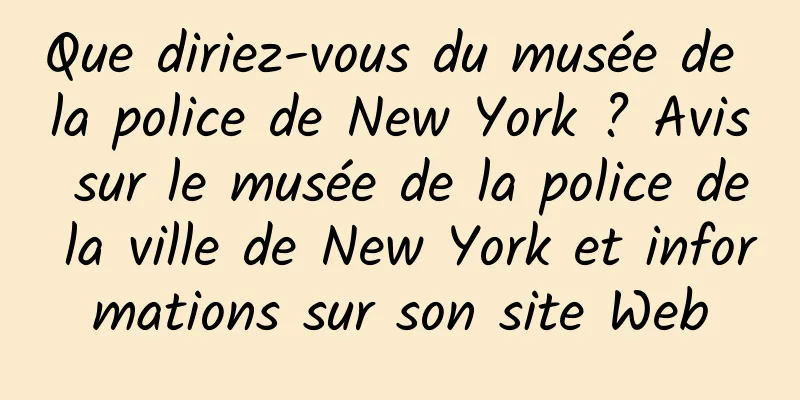 Que diriez-vous du musée de la police de New York ? Avis sur le musée de la police de la ville de New York et informations sur son site Web