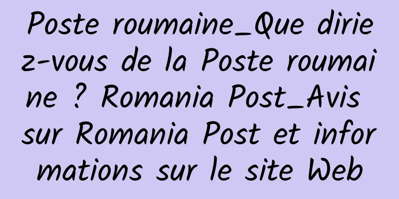 Poste roumaine_Que diriez-vous de la Poste roumaine ? Romania Post_Avis sur Romania Post et informations sur le site Web