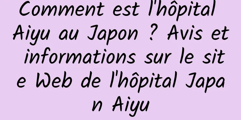 Comment est l'hôpital Aiyu au Japon ? Avis et informations sur le site Web de l'hôpital Japan Aiyu