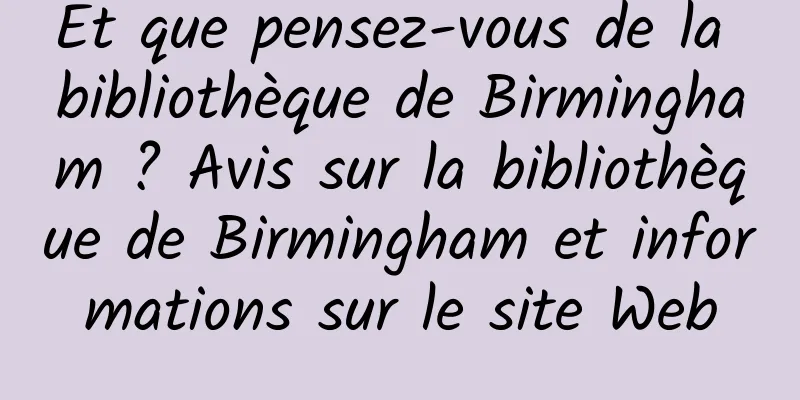Et que pensez-vous de la bibliothèque de Birmingham ? Avis sur la bibliothèque de Birmingham et informations sur le site Web