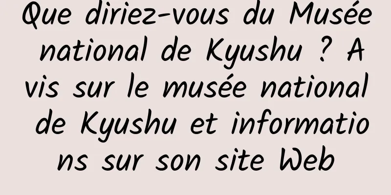 Que diriez-vous du Musée national de Kyushu ? Avis sur le musée national de Kyushu et informations sur son site Web