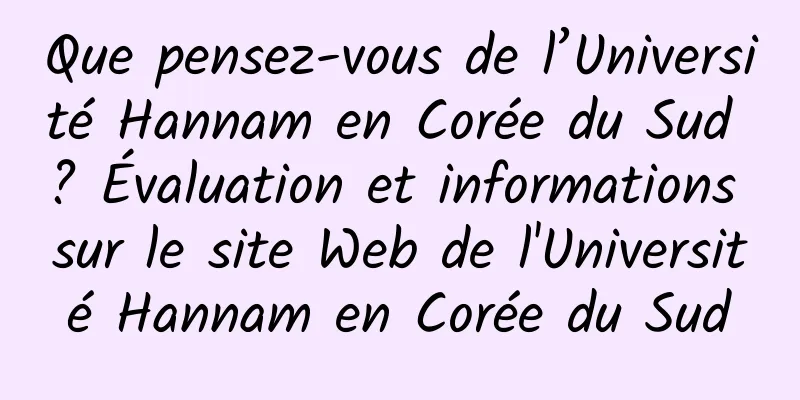 Que pensez-vous de l’Université Hannam en Corée du Sud ? Évaluation et informations sur le site Web de l'Université Hannam en Corée du Sud