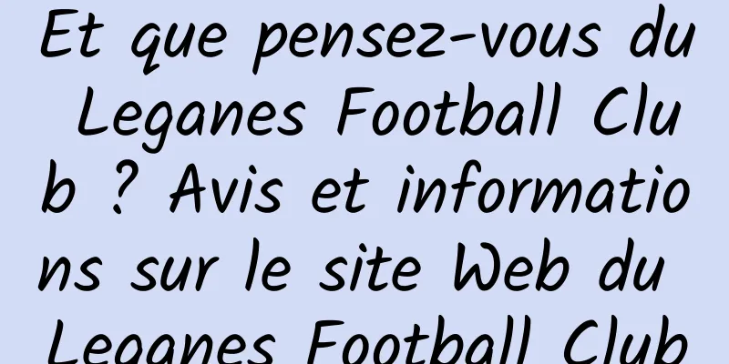 Et que pensez-vous du Leganes Football Club ? Avis et informations sur le site Web du Leganes Football Club