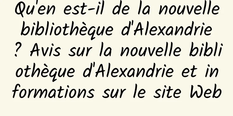 Qu'en est-il de la nouvelle bibliothèque d'Alexandrie ? Avis sur la nouvelle bibliothèque d'Alexandrie et informations sur le site Web