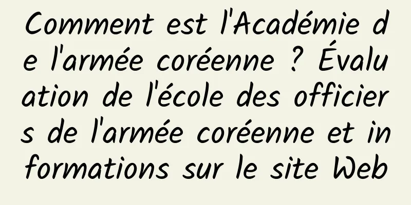 Comment est l'Académie de l'armée coréenne ? Évaluation de l'école des officiers de l'armée coréenne et informations sur le site Web