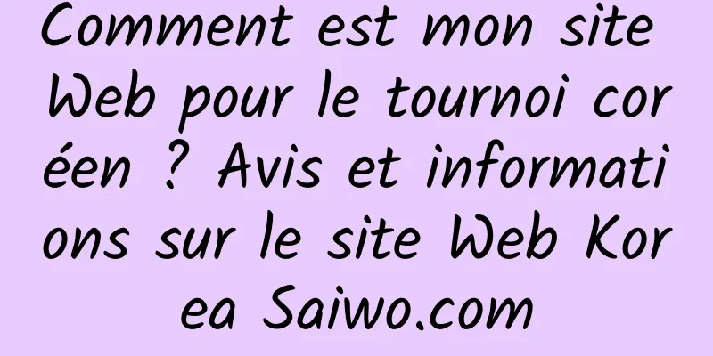 Comment est mon site Web pour le tournoi coréen ? Avis et informations sur le site Web Korea Saiwo.com
