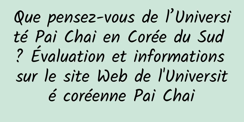 Que pensez-vous de l’Université Pai Chai en Corée du Sud ? Évaluation et informations sur le site Web de l'Université coréenne Pai Chai
