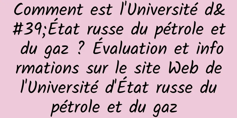 Comment est l'Université d'État russe du pétrole et du gaz ? Évaluation et informations sur le site Web de l'Université d'État russe du pétrole et du gaz 