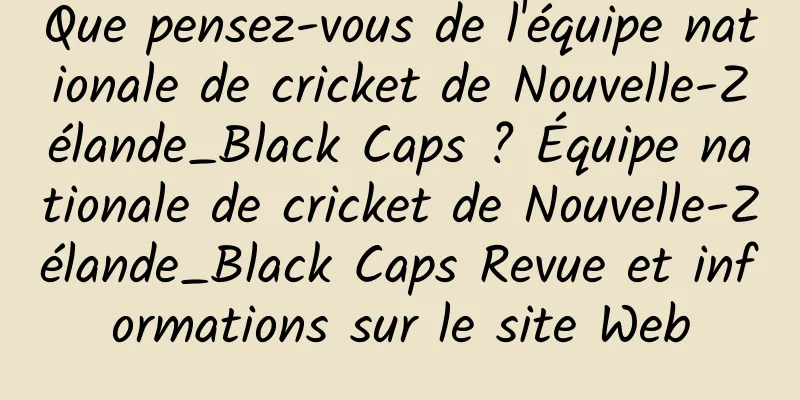 Que pensez-vous de l'équipe nationale de cricket de Nouvelle-Zélande_Black Caps ? Équipe nationale de cricket de Nouvelle-Zélande_Black Caps Revue et informations sur le site Web