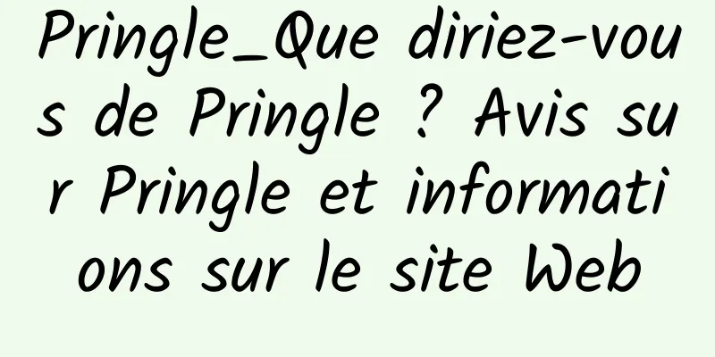 Pringle_Que diriez-vous de Pringle ? Avis sur Pringle et informations sur le site Web