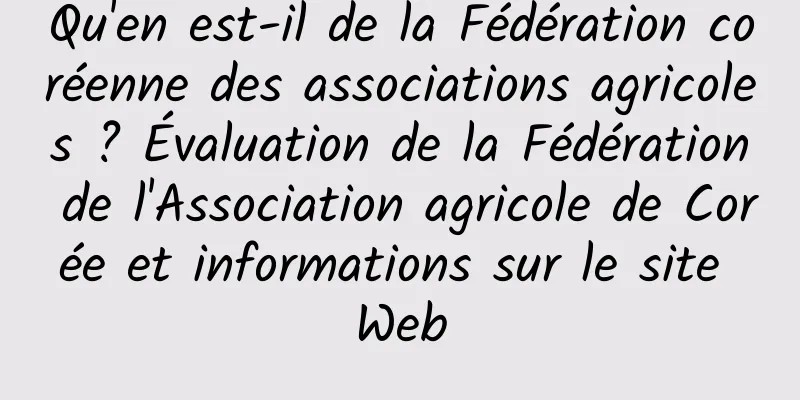 Qu'en est-il de la Fédération coréenne des associations agricoles ? Évaluation de la Fédération de l'Association agricole de Corée et informations sur le site Web