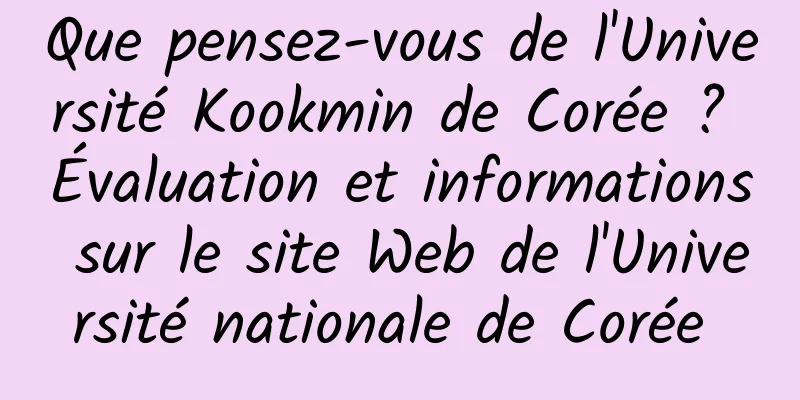 Que pensez-vous de l'Université Kookmin de Corée ? Évaluation et informations sur le site Web de l'Université nationale de Corée 