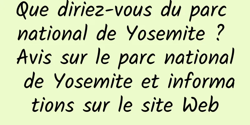 Que diriez-vous du parc national de Yosemite ? Avis sur le parc national de Yosemite et informations sur le site Web