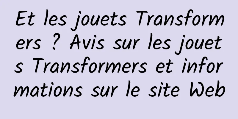 Et les jouets Transformers ? Avis sur les jouets Transformers et informations sur le site Web