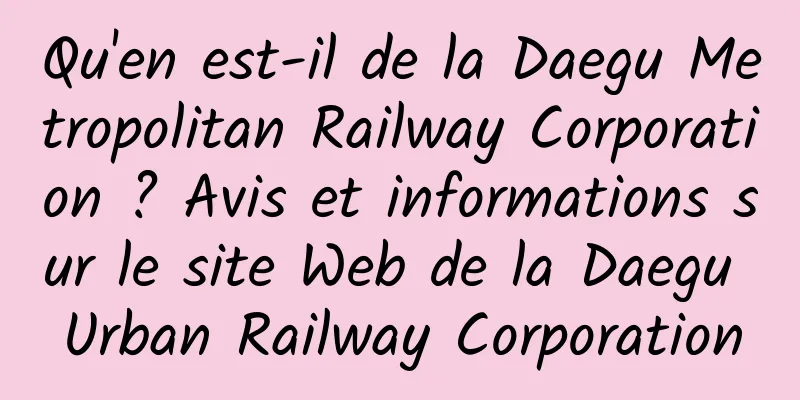 Qu'en est-il de la Daegu Metropolitan Railway Corporation ? Avis et informations sur le site Web de la Daegu Urban Railway Corporation