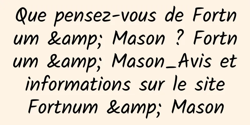 Que pensez-vous de Fortnum & Mason ? Fortnum & Mason_Avis et informations sur le site Fortnum & Mason