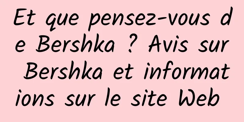 Et que pensez-vous de Bershka ? Avis sur Bershka et informations sur le site Web 