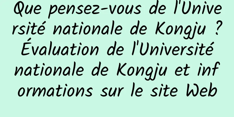 Que pensez-vous de l'Université nationale de Kongju ? Évaluation de l'Université nationale de Kongju et informations sur le site Web