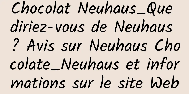 Chocolat Neuhaus_Que diriez-vous de Neuhaus ? Avis sur Neuhaus Chocolate_Neuhaus et informations sur le site Web