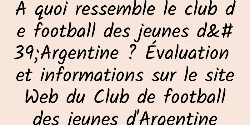 À quoi ressemble le club de football des jeunes d'Argentine ? Évaluation et informations sur le site Web du Club de football des jeunes d'Argentine