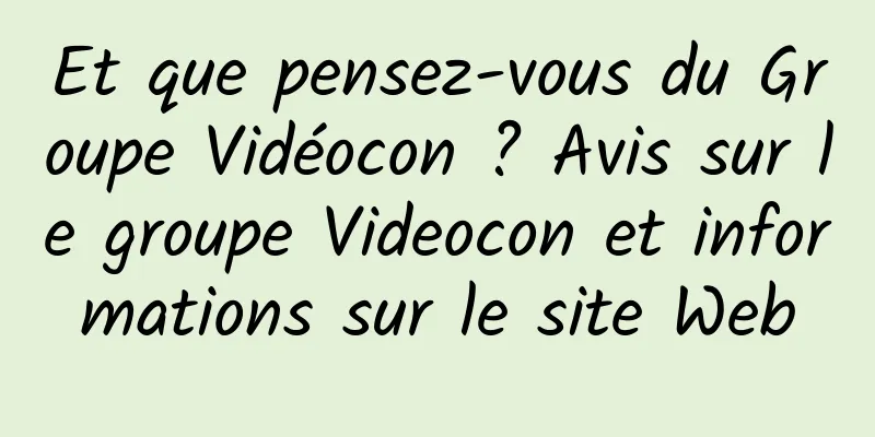 Et que pensez-vous du Groupe Vidéocon ? Avis sur le groupe Videocon et informations sur le site Web