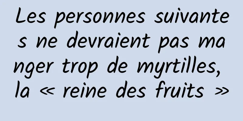 Les personnes suivantes ne devraient pas manger trop de myrtilles, la « reine des fruits »