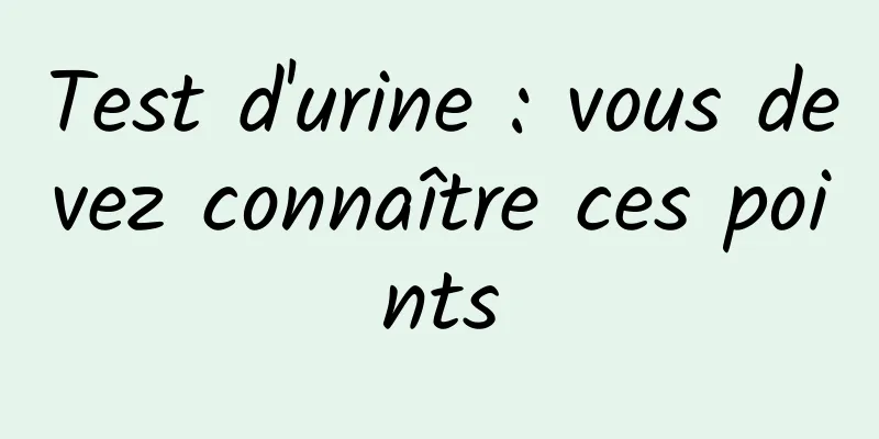 Test d'urine : vous devez connaître ces points