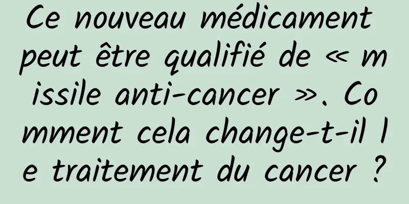 Ce nouveau médicament peut être qualifié de « missile anti-cancer ». Comment cela change-t-il le traitement du cancer ?