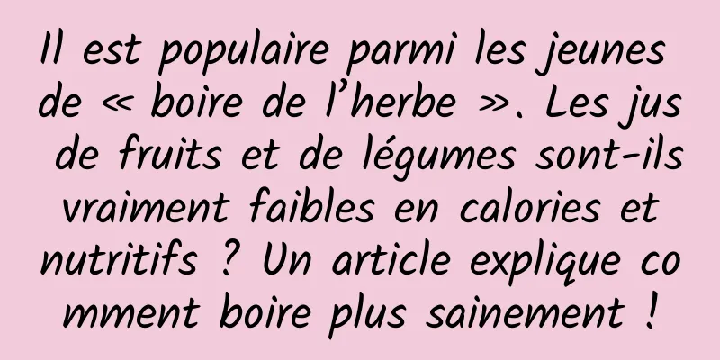 Il est populaire parmi les jeunes de « boire de l’herbe ». Les jus de fruits et de légumes sont-ils vraiment faibles en calories et nutritifs ? Un article explique comment boire plus sainement !