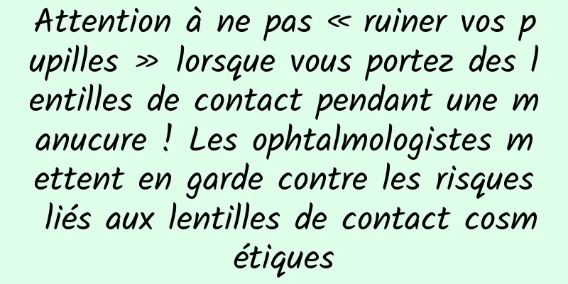 Attention à ne pas « ruiner vos pupilles » lorsque vous portez des lentilles de contact pendant une manucure ! Les ophtalmologistes mettent en garde contre les risques liés aux lentilles de contact cosmétiques