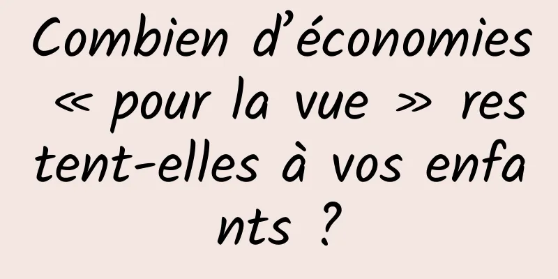 Combien d’économies « pour la vue » restent-elles à vos enfants ?