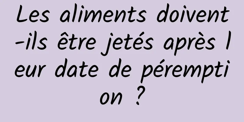 Les aliments doivent-ils être jetés après leur date de péremption ?