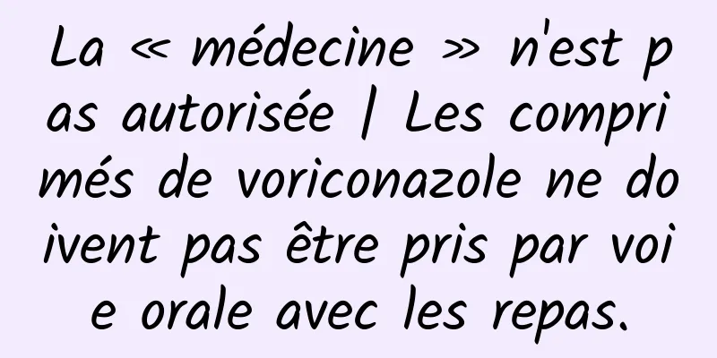 La « médecine » n'est pas autorisée | Les comprimés de voriconazole ne doivent pas être pris par voie orale avec les repas.