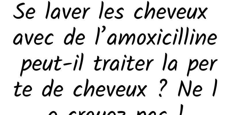 Se laver les cheveux avec de l’amoxicilline peut-il traiter la perte de cheveux ? Ne le croyez pas !