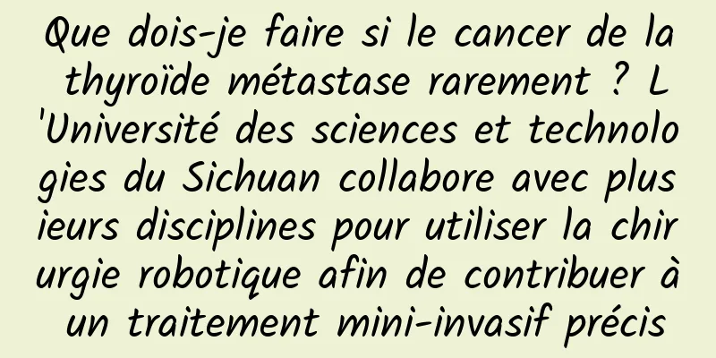 Que dois-je faire si le cancer de la thyroïde métastase rarement ? L'Université des sciences et technologies du Sichuan collabore avec plusieurs disciplines pour utiliser la chirurgie robotique afin de contribuer à un traitement mini-invasif précis