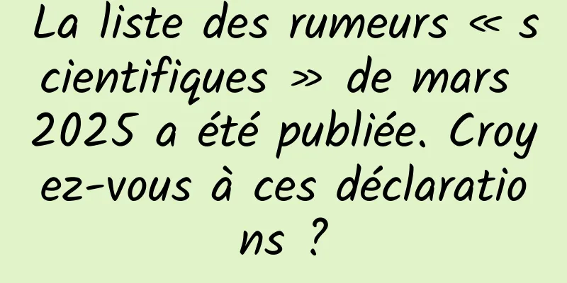La liste des rumeurs « scientifiques » de mars 2025 a été publiée. Croyez-vous à ces déclarations ?