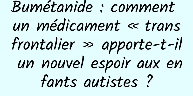 Bumétanide : comment un médicament « transfrontalier » apporte-t-il un nouvel espoir aux enfants autistes ?