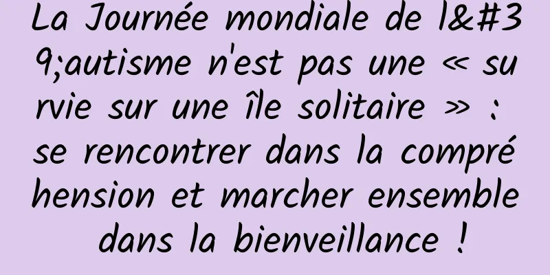 La Journée mondiale de l'autisme n'est pas une « survie sur une île solitaire » : se rencontrer dans la compréhension et marcher ensemble dans la bienveillance !