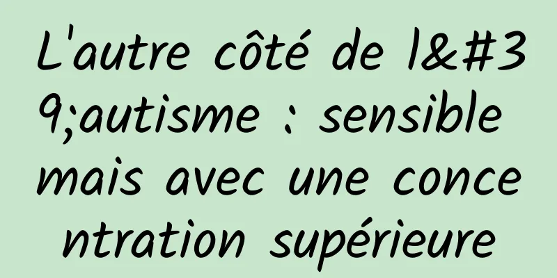 L'autre côté de l'autisme : sensible mais avec une concentration supérieure
