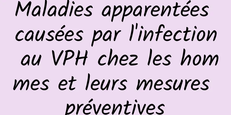 Maladies apparentées causées par l'infection au VPH chez les hommes et leurs mesures préventives