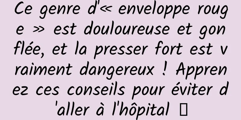 Ce genre d'« enveloppe rouge » est douloureuse et gonflée, et la presser fort est vraiment dangereux ! Apprenez ces conseils pour éviter d'aller à l'hôpital →