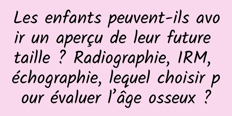 Les enfants peuvent-ils avoir un aperçu de leur future taille ? Radiographie, IRM, échographie, lequel choisir pour évaluer l’âge osseux ?
