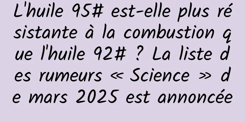 L'huile 95# est-elle plus résistante à la combustion que l'huile 92# ? La liste des rumeurs « Science » de mars 2025 est annoncée