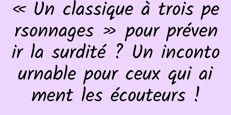 « Un classique à trois personnages » pour prévenir la surdité ? Un incontournable pour ceux qui aiment les écouteurs !