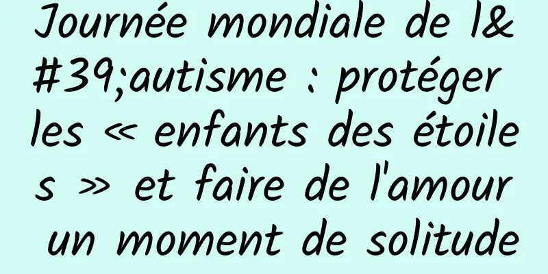 Journée mondiale de l'autisme : protéger les « enfants des étoiles » et faire de l'amour un moment de solitude