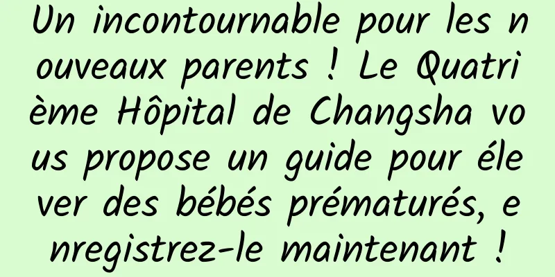 Un incontournable pour les nouveaux parents ! Le Quatrième Hôpital de Changsha vous propose un guide pour élever des bébés prématurés, enregistrez-le maintenant !