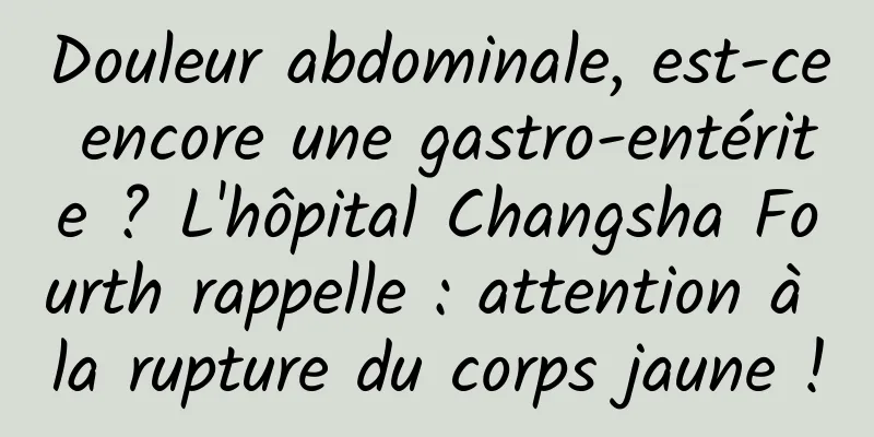 Douleur abdominale, est-ce encore une gastro-entérite ? L'hôpital Changsha Fourth rappelle : attention à la rupture du corps jaune !