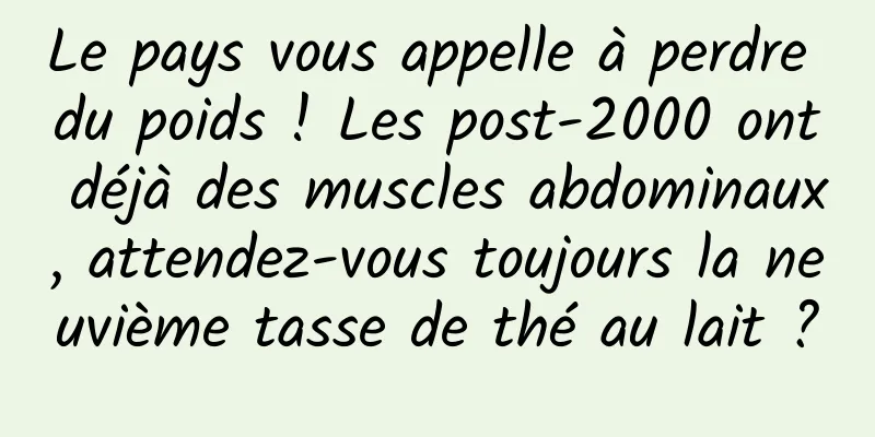 Le pays vous appelle à perdre du poids ! Les post-2000 ont déjà des muscles abdominaux, attendez-vous toujours la neuvième tasse de thé au lait ?
