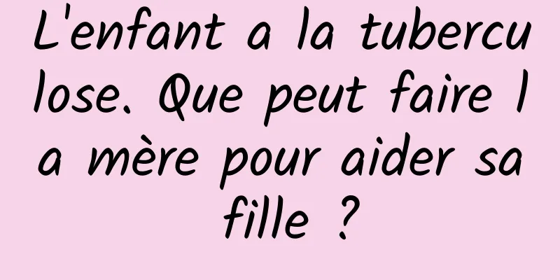 L'enfant a la tuberculose. Que peut faire la mère pour aider sa fille ?